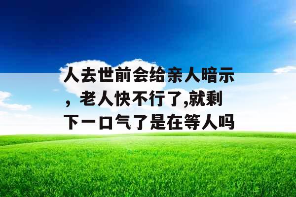 人去世前会给亲人暗示，老人快不行了,就剩下一口气了是在等人吗