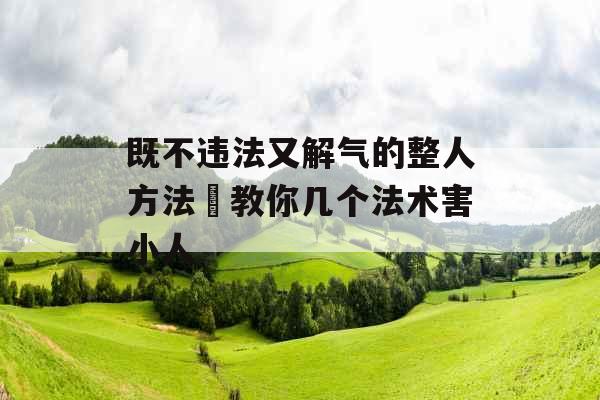 既不违法又解气的整人方法 教你几个法术害小人