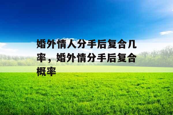 婚外情人分手后复合几率，婚外情分手后复合概率