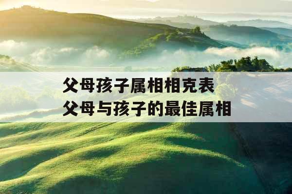 父母孩子属相相克表 父母与孩子的最佳属相