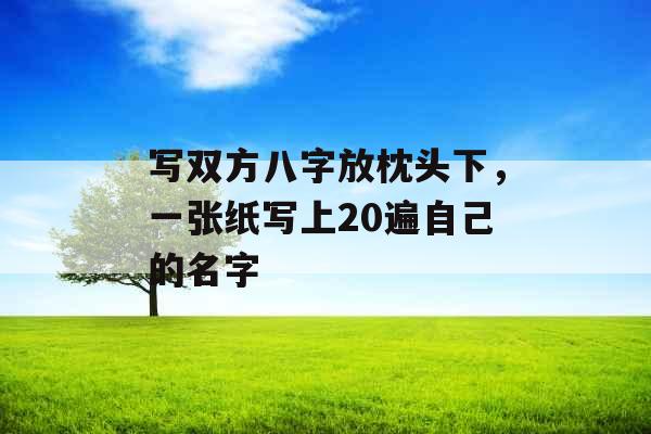 写双方八字放枕头下，一张纸写上20遍自己的名字