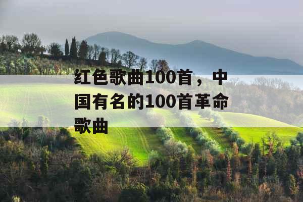 红色歌曲100首，中国有名的100首革命歌曲