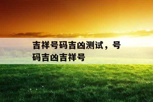 吉祥号码吉凶测试，号码吉凶吉祥号