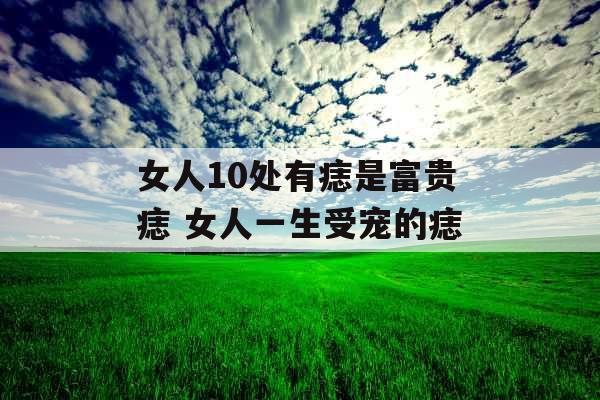 女人10处有痣是富贵痣 女人一生受宠的痣
