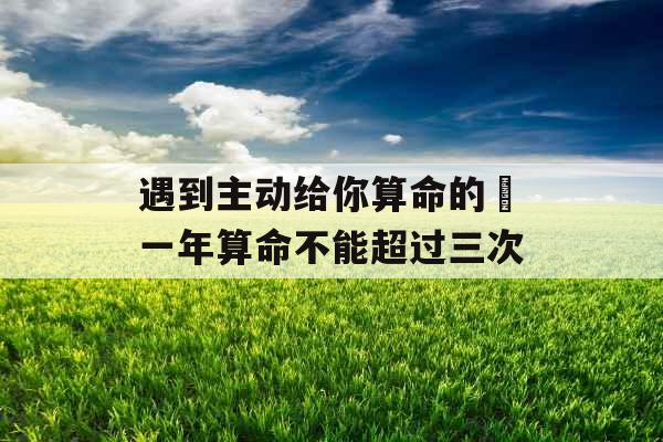 遇到主动给你算命的 一年算命不能超过三次 遇到主动给你算命的 一年算命不能超过三次