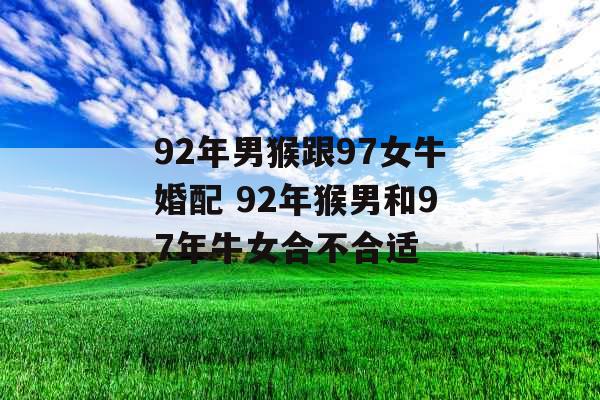 92年男猴跟97女牛婚配 92年猴男和97年牛女合不合适