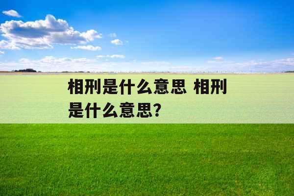相刑是什么意思 相刑是什么意思? 相刑是什么意思 相刑是什么意思?
