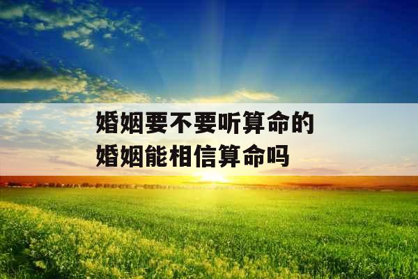 婚姻要不要听算命的 婚姻能相信算命吗 婚姻要不要听算命的 婚姻能相信算命吗