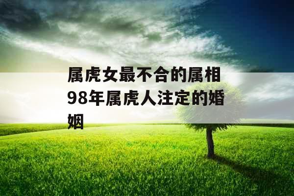 属虎女最不合的属相 98年属虎人注定的婚姻