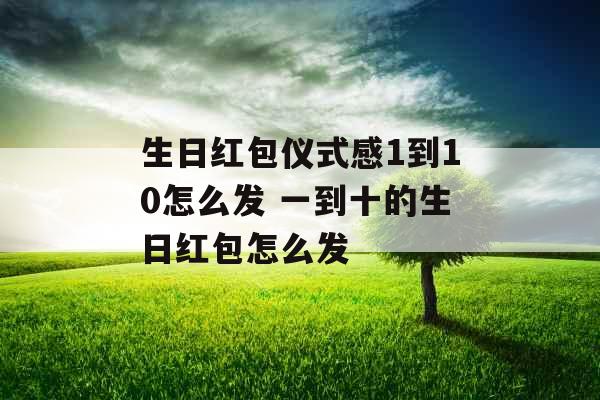 生日红包仪式感1到10怎么发 一到十的生日红包怎么发 生日红包仪式感1到10怎么发 一到十的生日红包怎么发