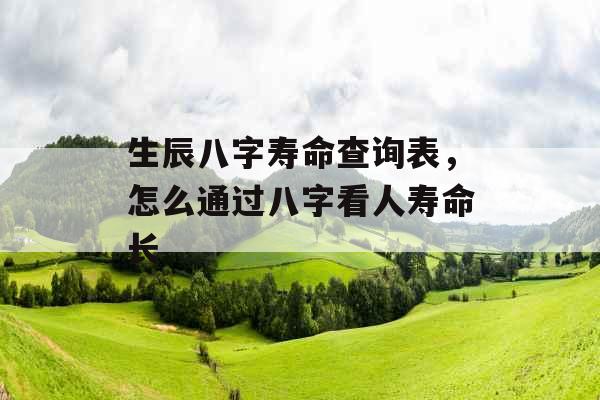 生辰八字寿命查询表，怎么通过八字看人寿命长