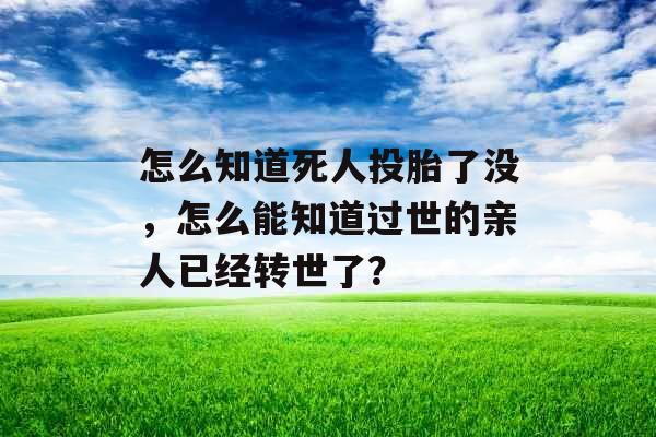 怎么知道死人投胎了没,怎么能知道过世的亲人已经转世了? 怎么知道死人投胎了没,怎么能知道过世的亲人已经转世了?