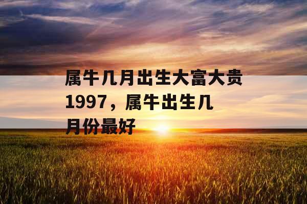 属牛几月出生大富大贵1997,属牛出生几月份最好 属牛几月出生大富大贵1997,属牛出生几月份最好