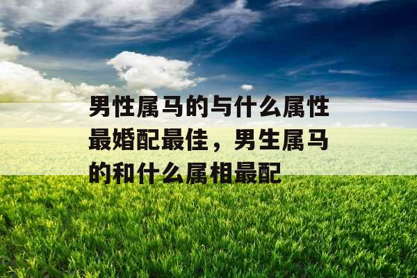 男性属马的与什么属性最婚配最佳，男生属马的和什么属相最配