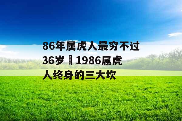 86年属虎人最穷不过36岁 1986属虎人终身的三大坎