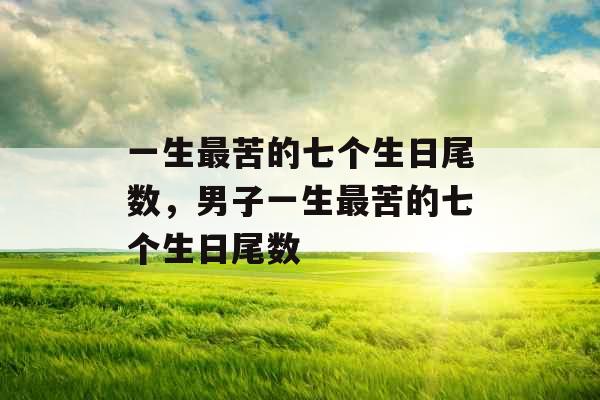 一生最苦的七个生日尾数，男子一生最苦的七个生日尾数
