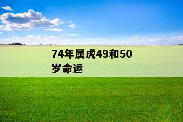 74年属虎49和50岁命运 74年属虎49和50岁命运