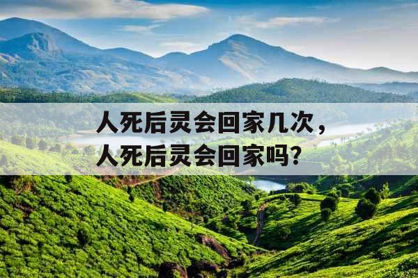 人死后灵会回家几次，人死后灵会回家吗？
