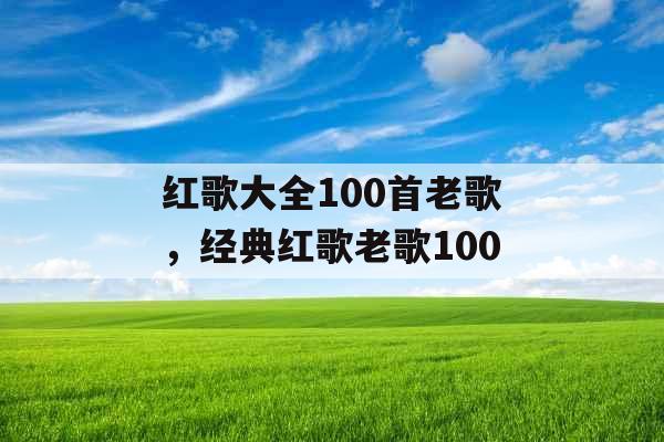 红歌大全100首老歌，经典红歌老歌100
