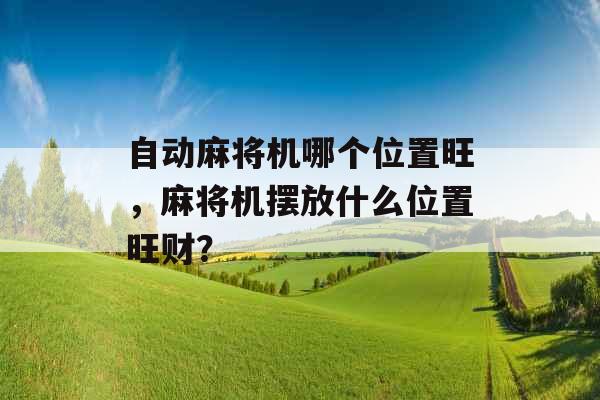 自动麻将机哪个位置旺,麻将机摆放什么位置旺财? 自动麻将机哪个位置旺,麻将机摆放什么位置旺财?