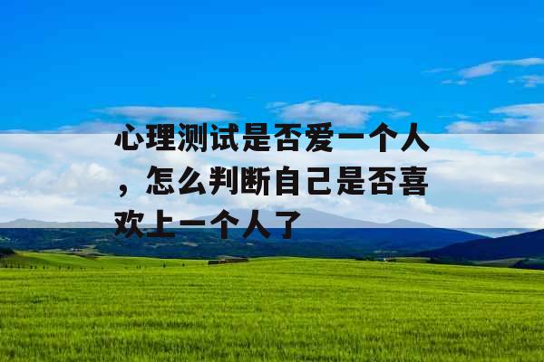 心理测试是否爱一个人，怎么判断自己是否喜欢上一个人了