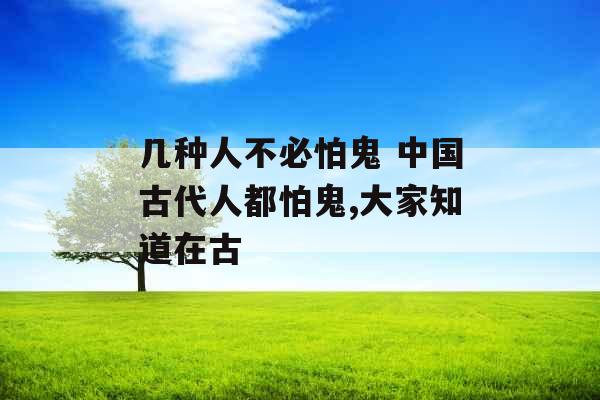 几种人不必怕鬼 中国古代人都怕鬼,大家知道在古
