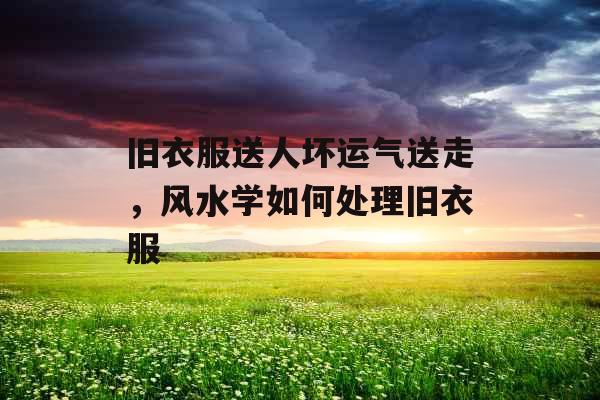 旧衣服送人坏运气送走，风水学如何处理旧衣服