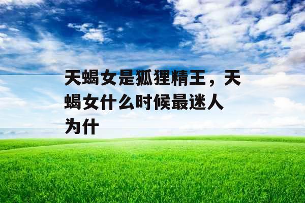 天蝎女是狐狸精王，天蝎女什么时候最迷人 为什