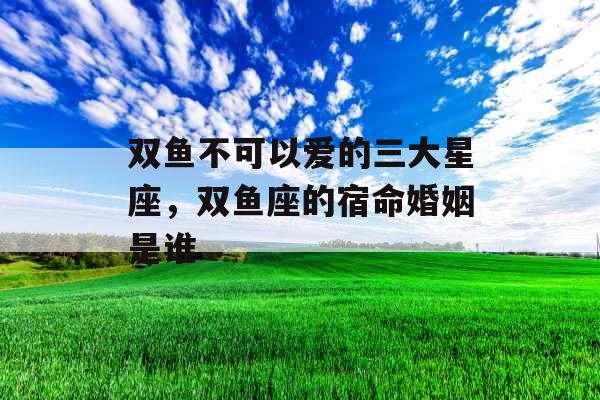 双鱼不可以爱的三大星座，双鱼座的宿命婚姻是谁