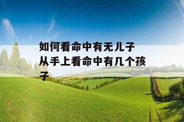 如何看命中有无儿子 从手上看命中有几个孩子