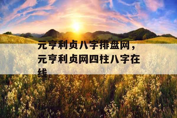 元亨利贞八字排盘网,元亨利贞网四柱八字在线 元亨利贞八字排盘网,元亨利贞网四柱八字在线