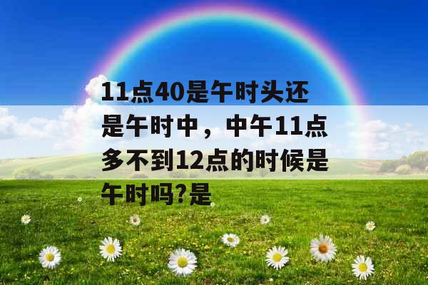 11点40是午时头还是午时中，中午11点多不到12点的时候是午时吗?是