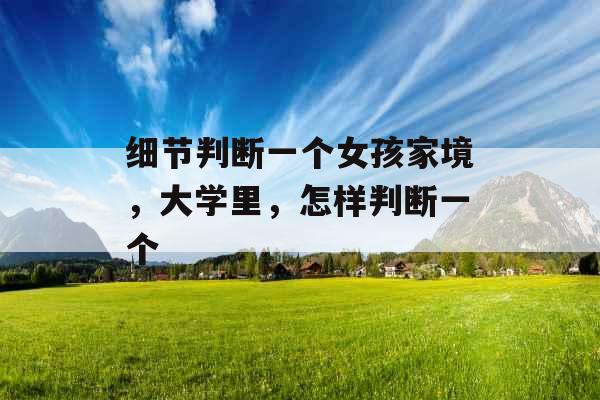 细节判断一个女孩家境,大学里,怎样判断一个 细节判断一个女孩家境,大学里,怎样判断一个