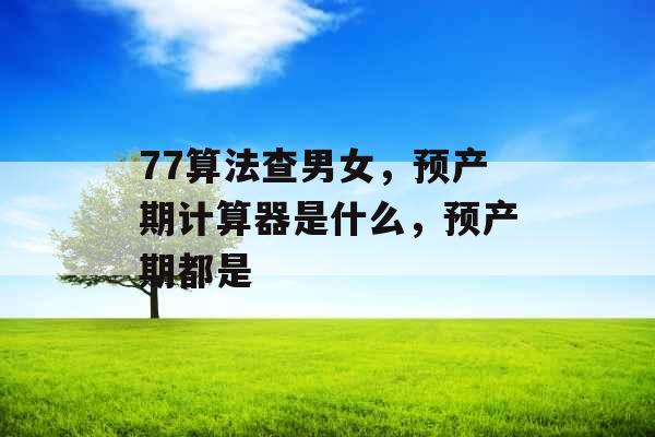 77算法查男女,预产期计算器是什么,预产期都是 77算法查男女,预产期计算器是什么,预产期都是