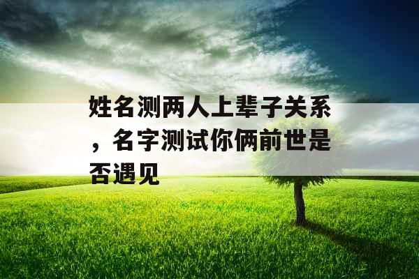姓名测两人上辈子关系,名字测试你俩前世是否遇见 姓名测两人上辈子关系,名字测试你俩前世是否遇见