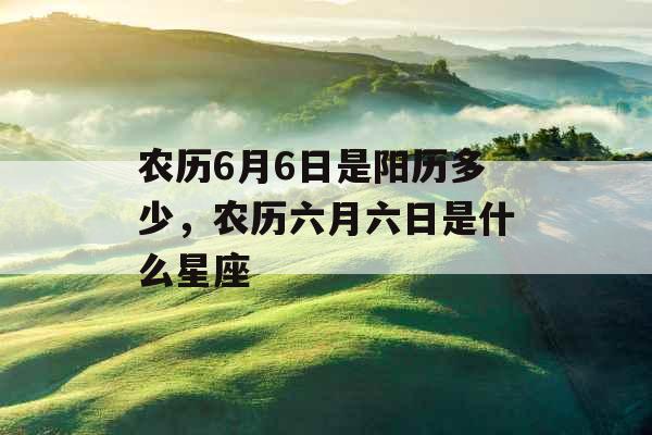 农历6月6日是阳历多少，农历六月六日是什么星座