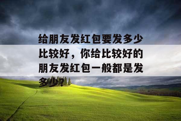 给朋友发红包要发多少比较好，你给比较好的朋友发红包一般都是发多少？