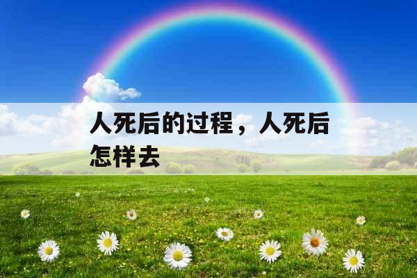 人死后的过程,人死后怎样去 人死后的过程,人死后怎样去