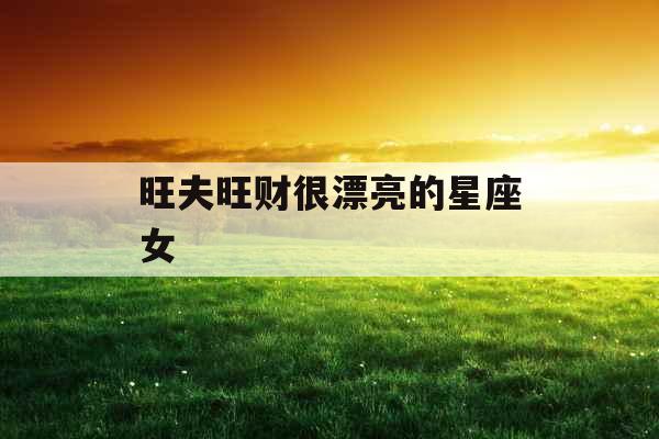 旺夫旺财很漂亮的星座女 旺夫旺财很漂亮的星座女