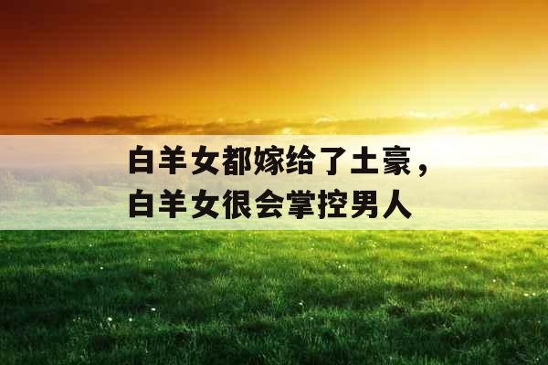 白羊女都嫁给了土豪,白羊女很会掌控男人