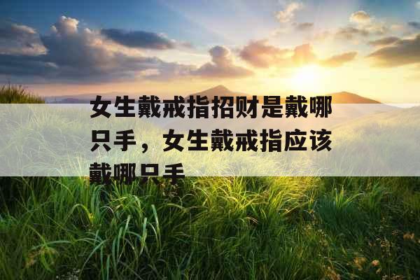 女生戴戒指招财是戴哪只手,女生戴戒指应该戴哪只手 女生戴戒指招财是戴哪只手,女生戴戒指应该戴哪只手