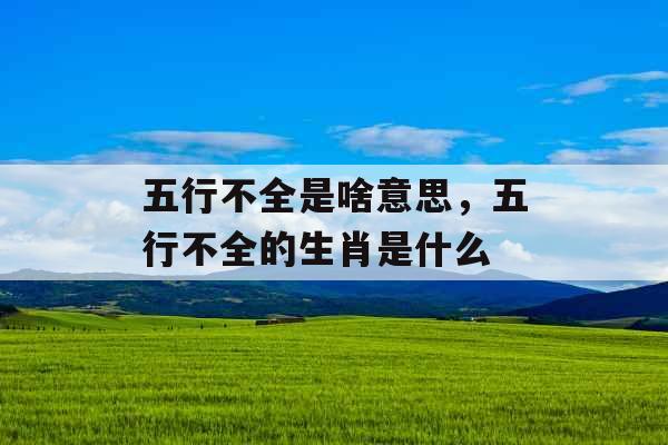 五行不全是啥意思,五行不全的生肖是什么 五行不全是啥意思,五行不全的生肖是什么