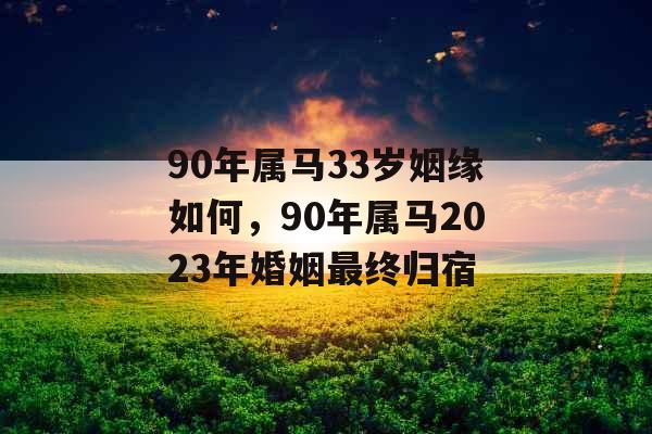 90年属马33岁姻缘如何,90年属马2023年婚姻最终归宿 90年属马33岁姻缘如何,90年属马2023年婚姻最终归宿