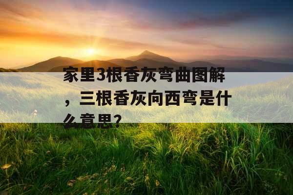 家里3根香灰弯曲图解，三根香灰向西弯是什么意思？