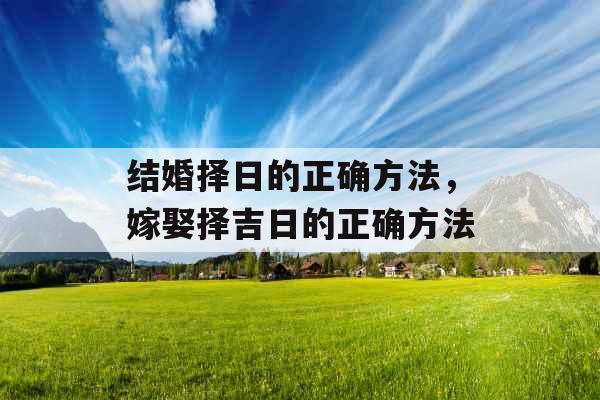 结婚择日的正确方法,嫁娶择吉日的正确方法 结婚择日的正确方法,嫁娶择吉日的正确方法