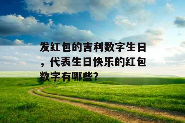 发红包的吉利数字生日，代表生日快乐的红包数字有哪些？