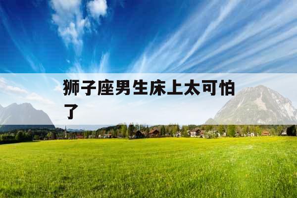 狮子座男生床上太可怕了