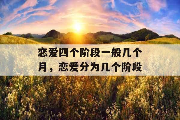 恋爱四个阶段一般几个月,恋爱分为几个阶段 恋爱四个阶段一般几个月,恋爱分为几个阶段