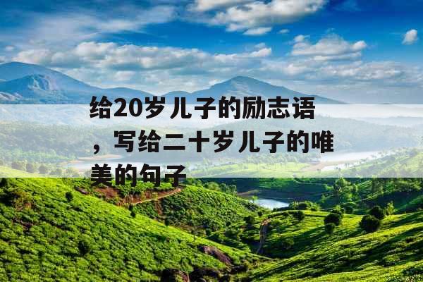 给20岁儿子的励志语,写给二十岁儿子的唯美的句子 给20岁儿子的励志语,写给二十岁儿子的唯美的句子
