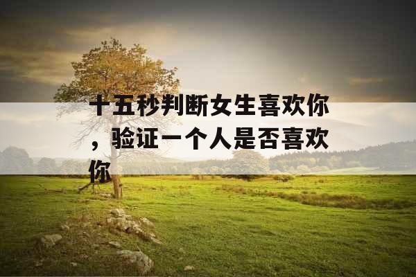 十五秒判断女生喜欢你，验证一个人是否喜欢你